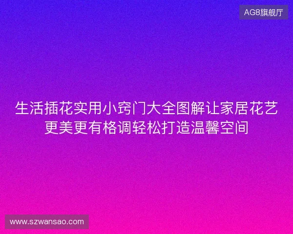 生活插花实用小窍门大全图解让家居花艺更美更有格调轻松打造温馨空间